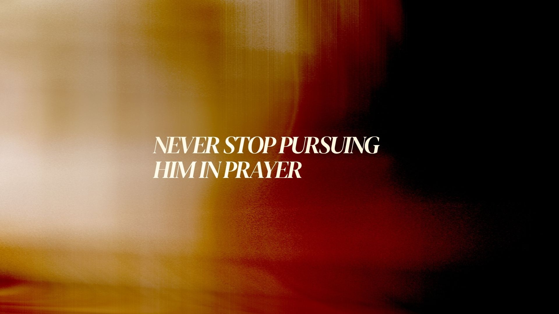 Never stop pursuing Him in prayer